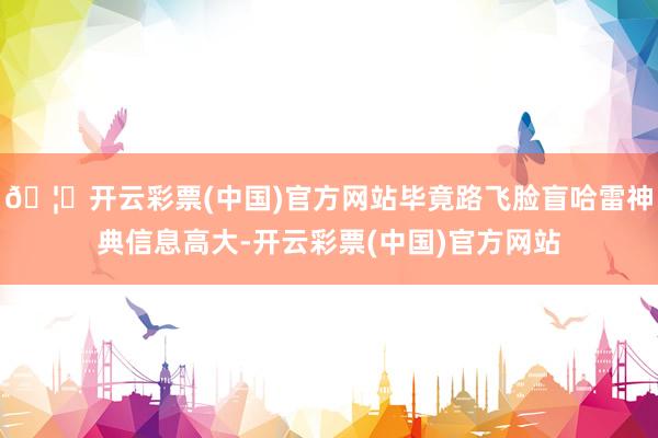 🦄开云彩票(中国)官方网站毕竟路飞脸盲哈雷神典信息高大-开云彩票(中国)官方网站