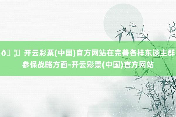 🦄开云彩票(中国)官方网站在完善各样东谈主群参保战略方面-开云彩票(中国)官方网站
