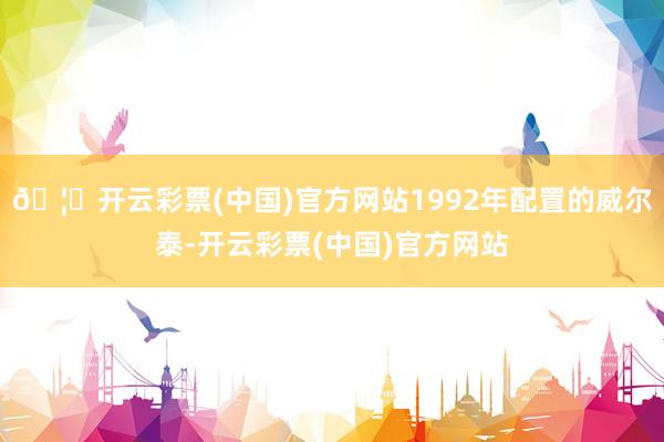 🦄开云彩票(中国)官方网站1992年配置的威尔泰-开云彩票(中国)官方网站