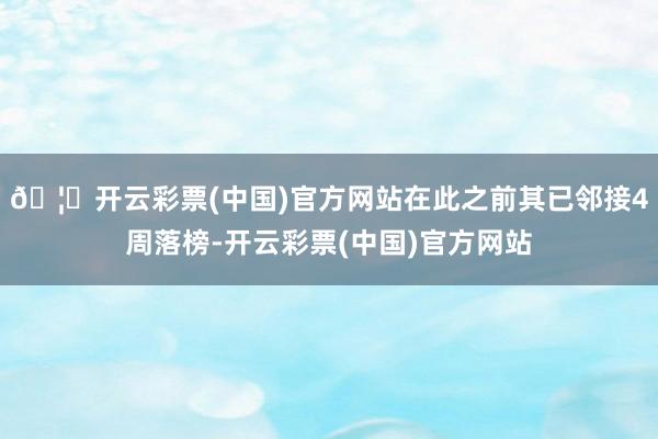 🦄开云彩票(中国)官方网站在此之前其已邻接4周落榜-开云彩票(中国)官方网站
