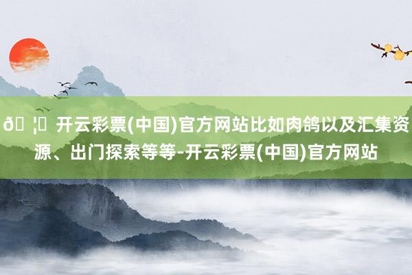 🦄开云彩票(中国)官方网站比如肉鸽以及汇集资源、出门探索等等-开云彩票(中国)官方网站