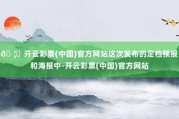 🦄开云彩票(中国)官方网站这次发布的定档预报和海报中-开云彩票(中国)官方网站