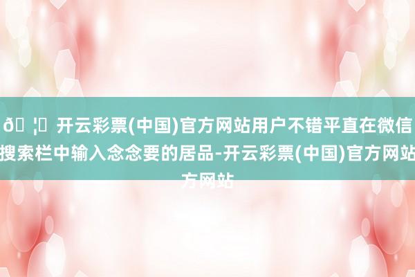 🦄开云彩票(中国)官方网站用户不错平直在微信搜索栏中输入念念要的居品-开云彩票(中国)官方网站