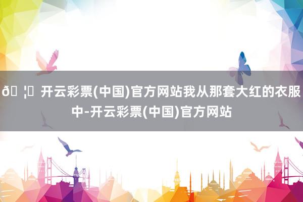 🦄开云彩票(中国)官方网站我从那套大红的衣服中-开云彩票(中国)官方网站