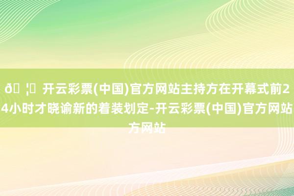 🦄开云彩票(中国)官方网站主持方在开幕式前24小时才晓谕新的着装划定-开云彩票(中国)官方网站