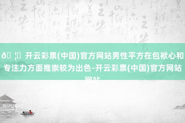 🦄开云彩票(中国)官方网站男性平方在包袱心和专注力方面推崇较为出色-开云彩票(中国)官方网站