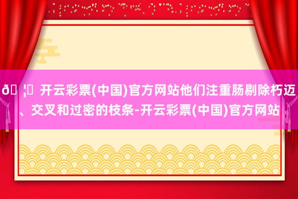 🦄开云彩票(中国)官方网站他们注重肠剔除朽迈、交叉和过密的枝条-开云彩票(中国)官方网站