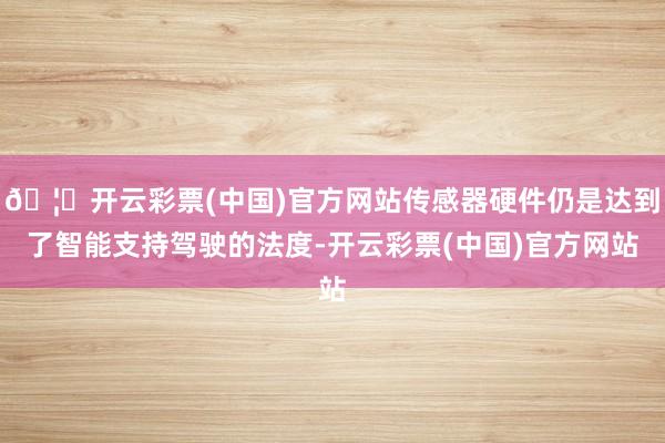 🦄开云彩票(中国)官方网站传感器硬件仍是达到了智能支持驾驶的法度-开云彩票(中国)官方网站