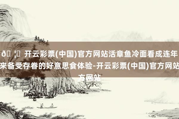 🦄开云彩票(中国)官方网站活章鱼冷面看成连年来备受存眷的好意思食体验-开云彩票(中国)官方网站