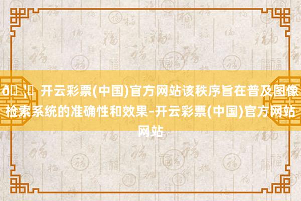 🦄开云彩票(中国)官方网站该秩序旨在普及图像检索系统的准确性和效果-开云彩票(中国)官方网站