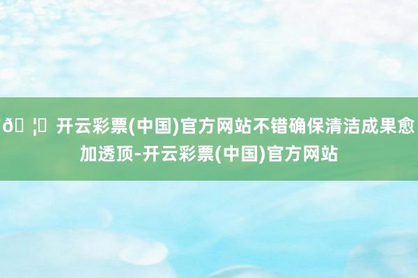 🦄开云彩票(中国)官方网站不错确保清洁成果愈加透顶-开云彩票(中国)官方网站