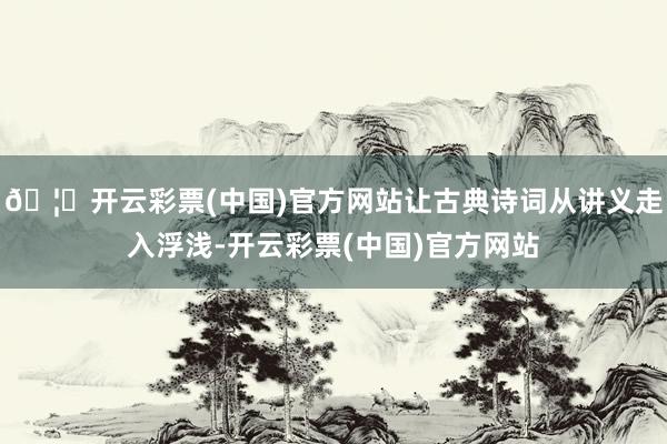🦄开云彩票(中国)官方网站让古典诗词从讲义走入浮浅-开云彩票(中国)官方网站