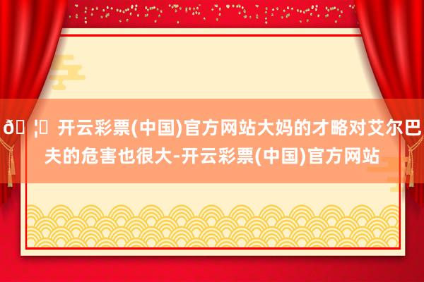 🦄开云彩票(中国)官方网站大妈的才略对艾尔巴夫的危害也很大-开云彩票(中国)官方网站