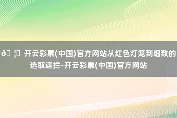 🦄开云彩票(中国)官方网站从红色灯笼到细致的选取遮拦-开云彩票(中国)官方网站
