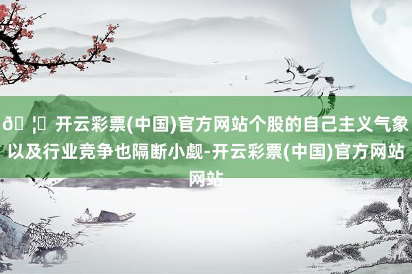 🦄开云彩票(中国)官方网站个股的自己主义气象以及行业竞争也隔断小觑-开云彩票(中国)官方网站