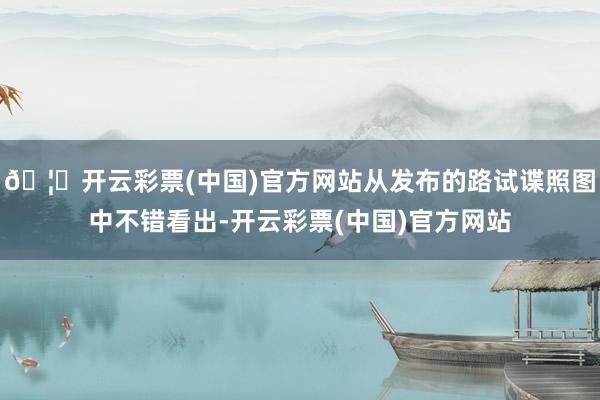 🦄开云彩票(中国)官方网站从发布的路试谍照图中不错看出-开云彩票(中国)官方网站