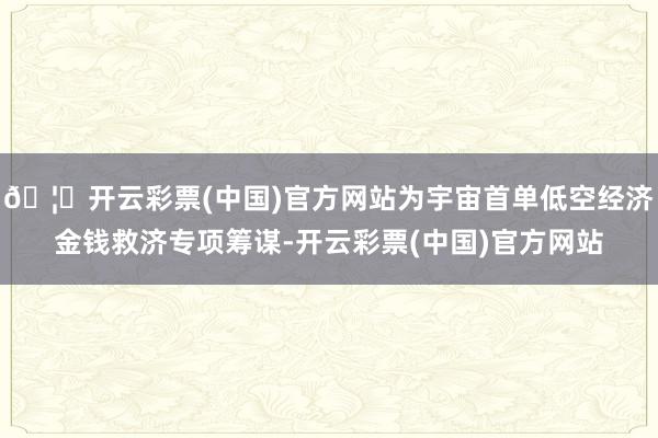 🦄开云彩票(中国)官方网站为宇宙首单低空经济金钱救济专项筹谋-开云彩票(中国)官方网站