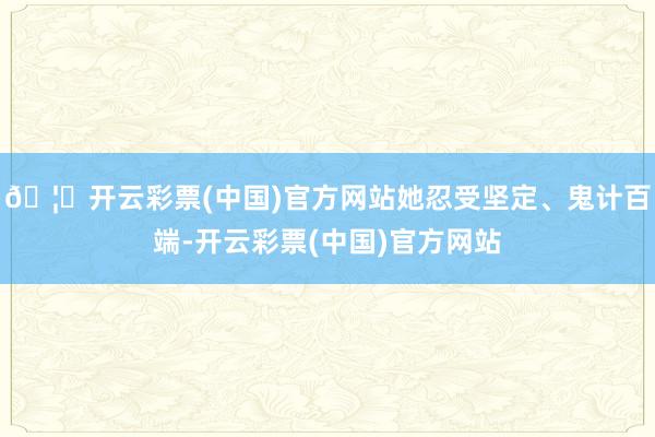 🦄开云彩票(中国)官方网站她忍受坚定、鬼计百端-开云彩票(中国)官方网站