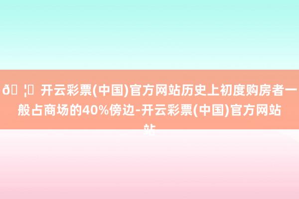 🦄开云彩票(中国)官方网站历史上初度购房者一般占商场的40%傍边-开云彩票(中国)官方网站