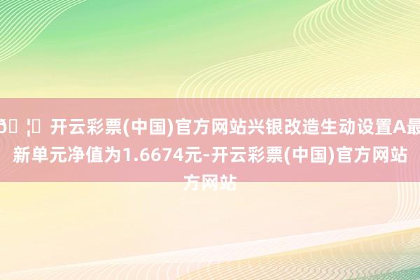🦄开云彩票(中国)官方网站兴银改造生动设置A最新单元净值为1.6674元-开云彩票(中国)官方网站