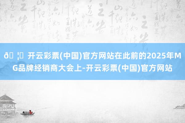 🦄开云彩票(中国)官方网站在此前的2025年MG品牌经销商大会上-开云彩票(中国)官方网站