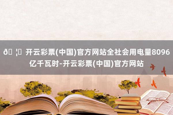 🦄开云彩票(中国)官方网站全社会用电量8096亿千瓦时-开云彩票(中国)官方网站