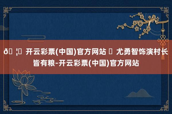 🦄开云彩票(中国)官方网站 ​尤勇智饰演村长皆有粮-开云彩票(中国)官方网站