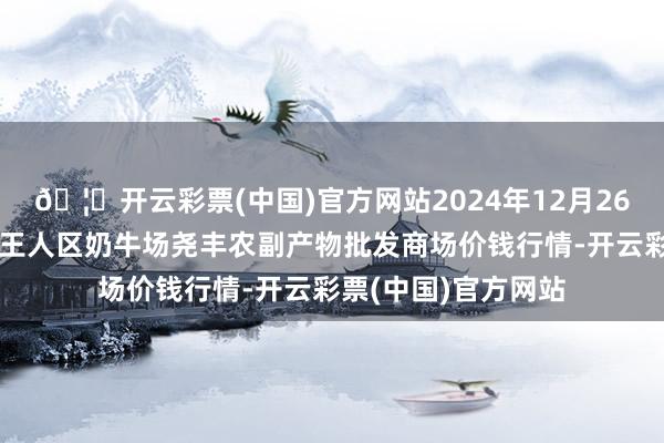 🦄开云彩票(中国)官方网站2024年12月26日山西省临汾市尧王人区奶牛场尧丰农副产物批发商场价钱行情-开云彩票(中国)官方网站