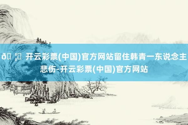 🦄开云彩票(中国)官方网站留住韩青一东说念主悲伤-开云彩票(中国)官方网站