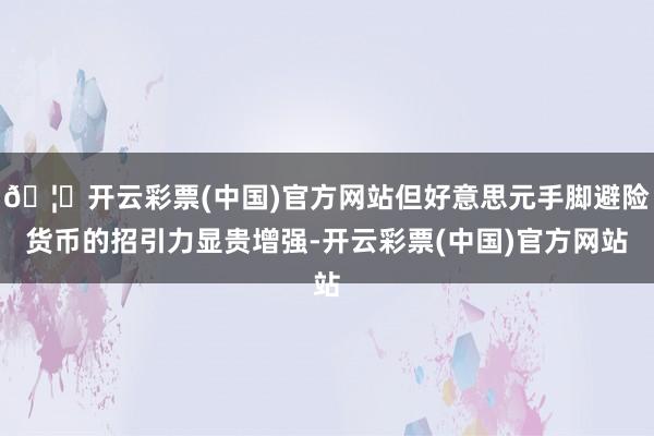 🦄开云彩票(中国)官方网站但好意思元手脚避险货币的招引力显贵增强-开云彩票(中国)官方网站