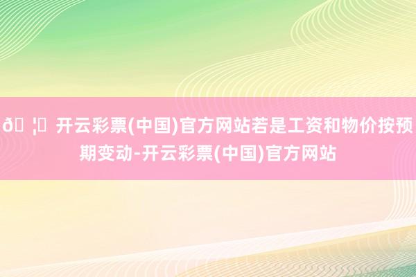 🦄开云彩票(中国)官方网站若是工资和物价按预期变动-开云彩票(中国)官方网站