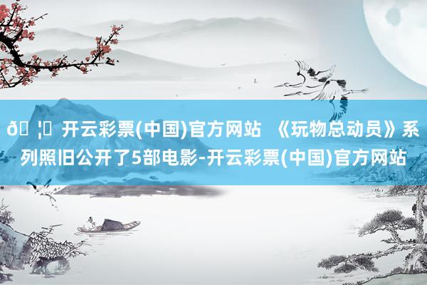🦄开云彩票(中国)官方网站  《玩物总动员》系列照旧公开了5部电影-开云彩票(中国)官方网站