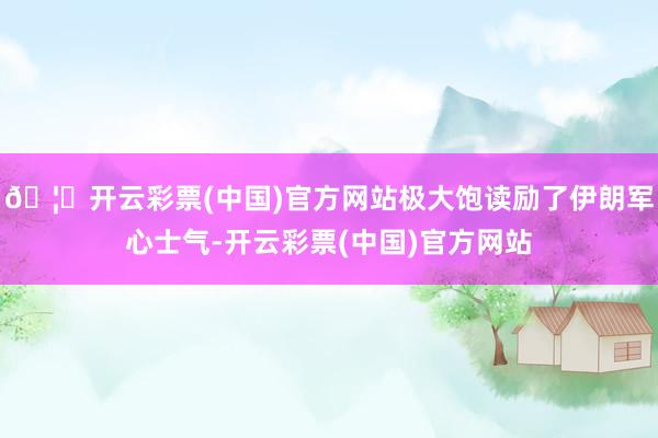 🦄开云彩票(中国)官方网站极大饱读励了伊朗军心士气-开云彩票(中国)官方网站