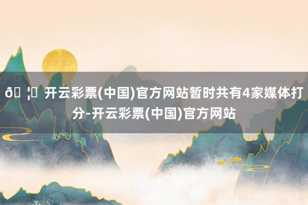 🦄开云彩票(中国)官方网站暂时共有4家媒体打分-开云彩票(中国)官方网站