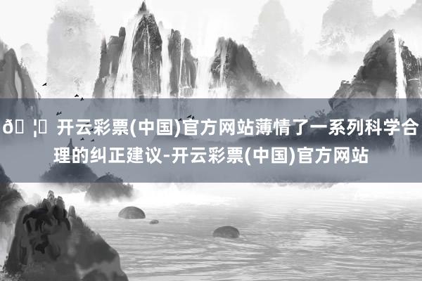 🦄开云彩票(中国)官方网站薄情了一系列科学合理的纠正建议-开云彩票(中国)官方网站