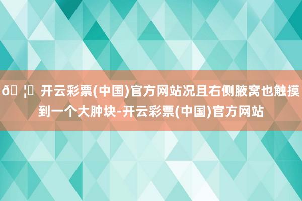 🦄开云彩票(中国)官方网站况且右侧腋窝也触摸到一个大肿块-开云彩票(中国)官方网站