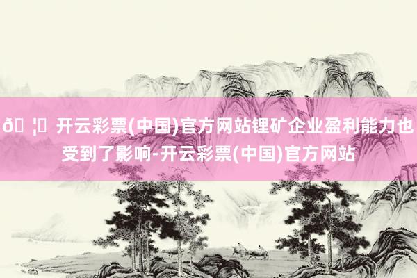 🦄开云彩票(中国)官方网站锂矿企业盈利能力也受到了影响-开云彩票(中国)官方网站
