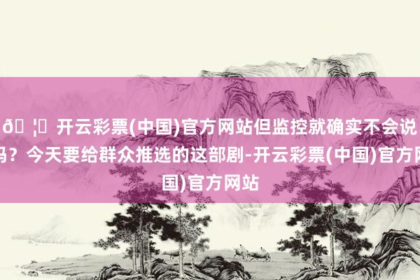 🦄开云彩票(中国)官方网站但监控就确实不会说谎吗？今天要给群众推选的这部剧-开云彩票(中国)官方网站
