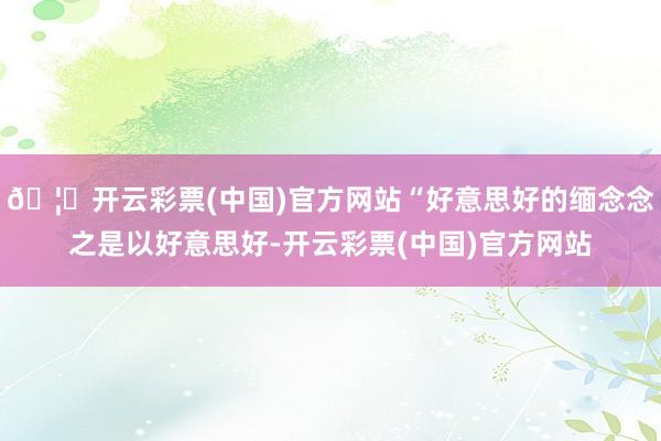 🦄开云彩票(中国)官方网站“好意思好的缅念念之是以好意思好-开云彩票(中国)官方网站