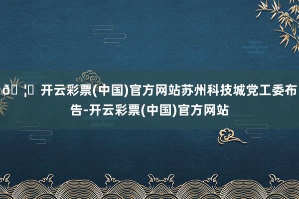 🦄开云彩票(中国)官方网站苏州科技城党工委布告-开云彩票(中国)官方网站