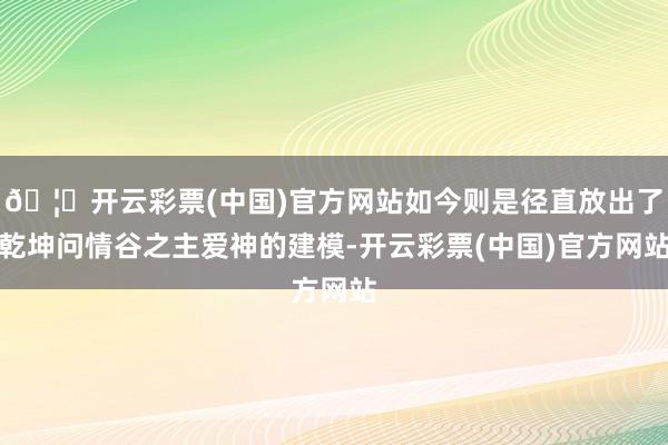 🦄开云彩票(中国)官方网站如今则是径直放出了乾坤问情谷之主爱神的建模-开云彩票(中国)官方网站