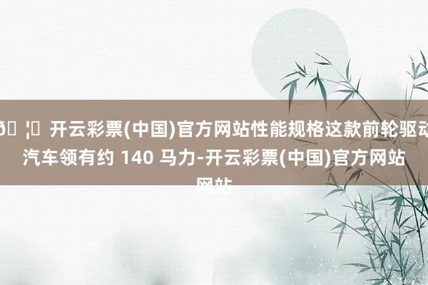 🦄开云彩票(中国)官方网站性能规格这款前轮驱动汽车领有约 140 马力-开云彩票(中国)官方网站