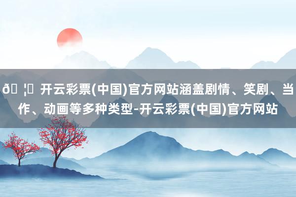 🦄开云彩票(中国)官方网站涵盖剧情、笑剧、当作、动画等多种类型-开云彩票(中国)官方网站