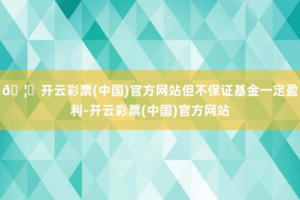 🦄开云彩票(中国)官方网站但不保证基金一定盈利-开云彩票(中国)官方网站