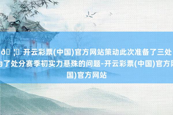 🦄开云彩票(中国)官方网站策动此次准备了三处：为了处分赛季初实力悬殊的问题-开云彩票(中国)官方网站
