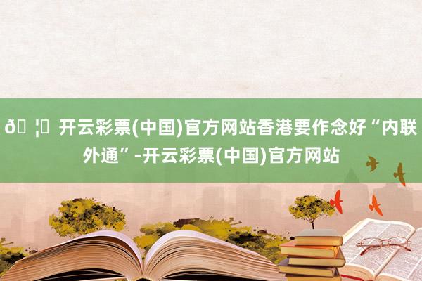 🦄开云彩票(中国)官方网站香港要作念好“内联外通”-开云彩票(中国)官方网站