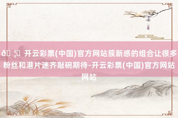 🦄开云彩票(中国)官方网站簇新感的组合让很多粉丝和港片迷齐敲碗期待-开云彩票(中国)官方网站