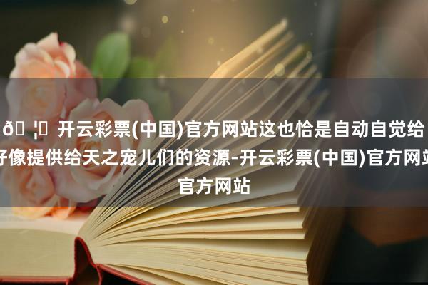 🦄开云彩票(中国)官方网站这也恰是自动自觉给好像提供给天之宠儿们的资源-开云彩票(中国)官方网站