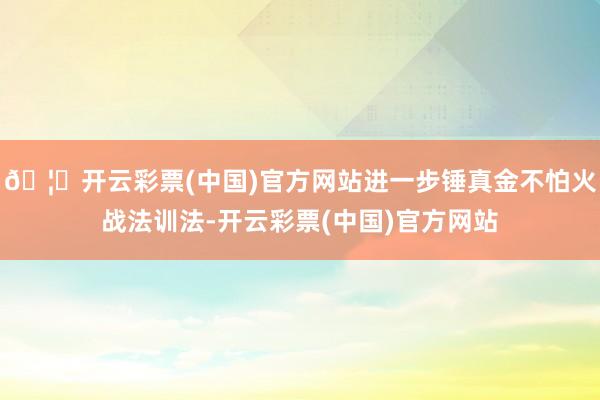 🦄开云彩票(中国)官方网站进一步锤真金不怕火战法训法-开云彩票(中国)官方网站
