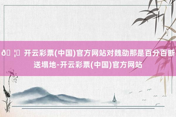 🦄开云彩票(中国)官方网站对魏劭那是百分百断送塌地-开云彩票(中国)官方网站